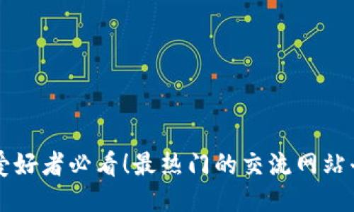 区块链爱好者必看！最热门的交流网站平台推荐