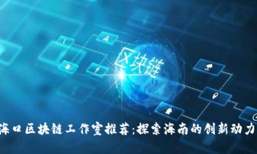 海口区块链工作室推荐：探索海南的创新动力！