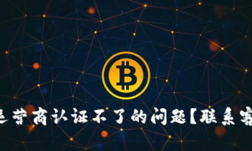 怎么解决u钱包手机运营商认证不了的问题？联系客户服务的技巧大揭秘