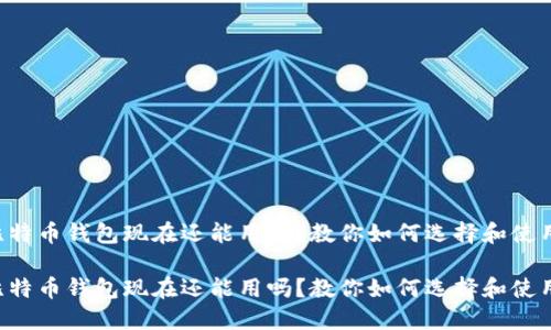 比特币钱包现在还能用吗？教你如何选择和使用！

比特币钱包现在还能用吗？教你如何选择和使用！