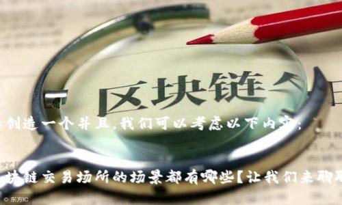 要创造一个并且，我们可以考虑以下内容：


区块链交易场所的场景都有哪些？让我们来聊聊！