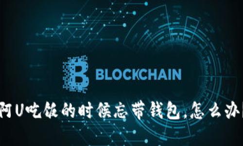 阿U吃饭的时候忘带钱包，怎么办？