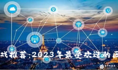 区块链手机游戏推荐：2023年最受欢迎的区块链游戏汇总