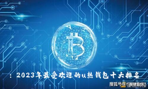 : 2023年最受欢迎的u热钱包十大排名