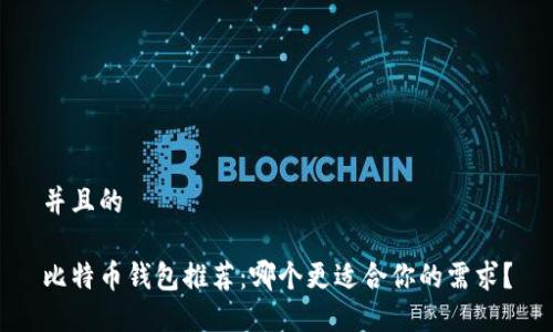 并且的

比特币钱包推荐：哪个更适合你的需求？